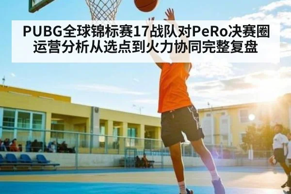 PUBG全球锦标赛17战队对PeRo决赛圈运营分析从选点到火力协同完整复盘