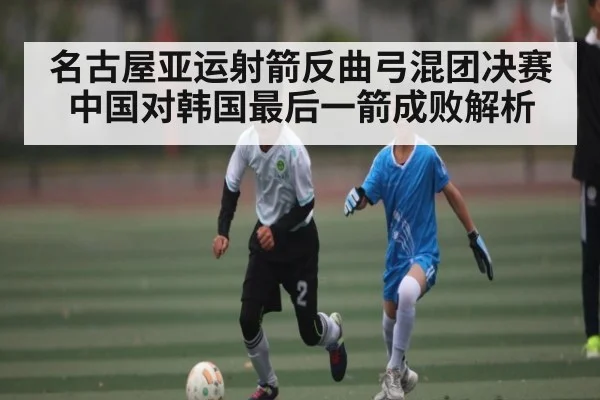 名古屋亚运射箭反曲弓混团决赛中国对韩国最后一箭成败解析