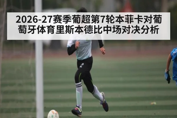 2026-27赛季葡超第7轮本菲卡对葡萄牙体育里斯本德比中场对决分析