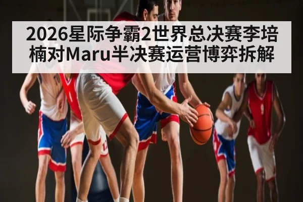 2026星际争霸2世界总决赛李培楠对Maru半决赛运营博弈拆解