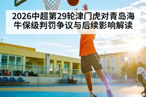 2026中超第29轮津门虎对青岛海牛保级判罚争议与后续影响解读