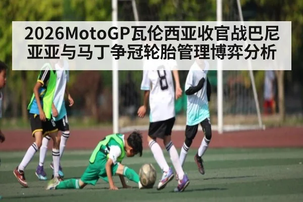 2026MotoGP瓦伦西亚收官战巴尼亚亚与马丁争冠轮胎管理博弈分析